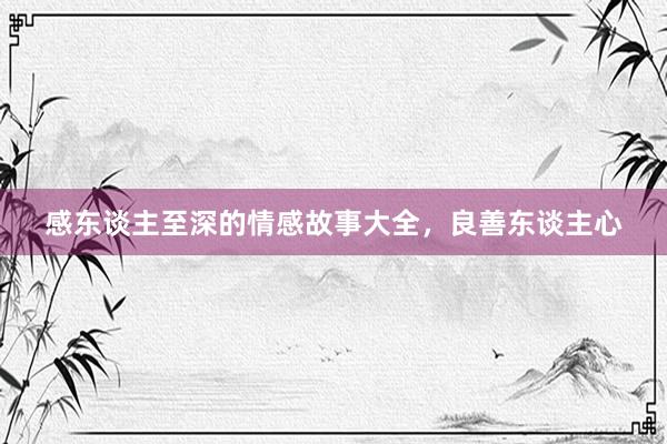 感东谈主至深的情感故事大全,良善东谈主心