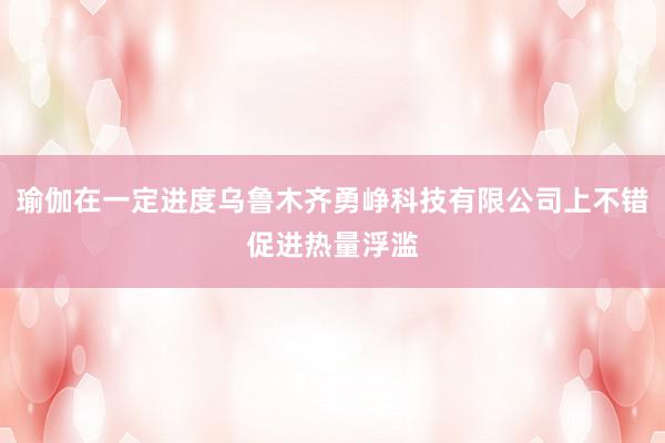 瑜伽在一定进度乌鲁木齐勇峥科技有限公司上不错促进热量浮滥